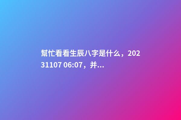 幫忙看看生辰八字是什么，2023.11.07 06:07，并根據五行起名